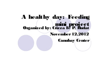 A healthy day: Feeding
           mini project
Organized by: Crizza F P B
                      e . urlat
            November 12,2012
                 Canubay Center
 