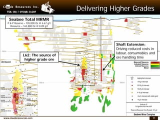 11
Delivering Higher Grades
L62: The source of
higher grade ore
Seabee Total MRMR
P & P Reserve – 105,000 Oz @ 6.67 g/t
Resource – 163,800 Oz @ 8.89 g/t
Shaft Extension:
Driving reduced costs in
labour, consumables and
ore handling time
 