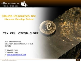 18
(1) See footnotes located on page 17
Claude Resources Inc.
Discover. Develop. Deliver.
TSX: CRJ OTCQB: CLGRF
200, 219 Robin Cres.
Saskatoon, Saskatchewan, S7L 6M8
Canada
P. 306.668.7505
F. 306.668.7500
E: ir@clauderesources.com
 