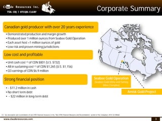 3
Corporate Summary
Canadian gold producer with over 20 years experience
•Demonstrated production and margin growth
•Produced over 1 million ounces from Seabee Gold Operation
•Each asset host +1 million ounces of gold
•Low risk and proven mining jurisdictions
Low cost and profitable
•Unit cash cost (1) of CDN $801 (U.S. $732)
•All in sustaining cost (1) of CDN $1,265 (U.S. $1,156)
•Q3 earnings of CDN $6.9 million
Strong financial position
•~ $11.2 million in cash
•No short term debt
• ~ $22 million in long-term debt
Seabee Gold Operation
(Seabee Gold Mine and Santoy
Mine Complex)
Amisk Gold Project
(1) See description and reconciliation of non-IFRS financial measures in the “Non-IFRS Financial Measures and Reconciliations” section of the Company’s 2014 Q3 MD&A.
 