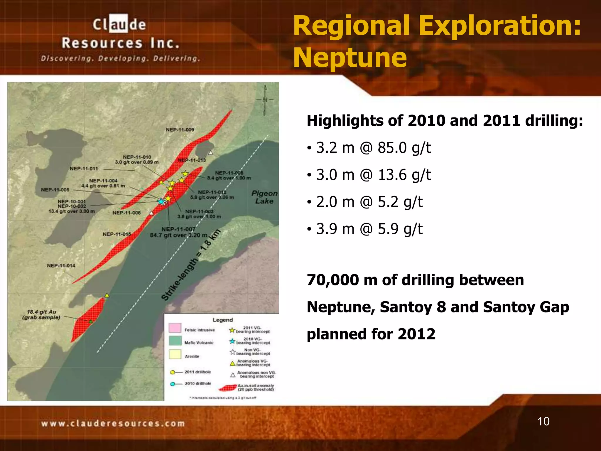 Regional Exploration:
Neptune

 Highlights of 2010 and 2011 drilling:
 • 3.2 m @ 85.0 g/t
 • 3.0 m @ 13.6 g/t
 • 2.0 m @ 5.2 g/t
 • 3.9 m @ 5.9 g/t


 70,000 m of drilling between
 Neptune, Santoy 8 and Santoy Gap
 planned for 2012




                                10
 