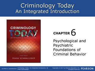 Criminology Today
An Integrated Introduction
CHAPTER
Criminology Today: An Integrated Introduction, 8e
Frank Schmalleger
Copyright © 2017 by Pearson Education, Inc.
All Rights Reserved
Psychological and
Psychiatric
Foundations of
Criminal Behavior
6
 