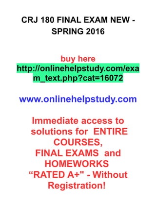 CRJ 180 FINAL EXAM NEW -
SPRING 2016
buy here
http://onlinehelpstudy.com/exa
m_text.php?cat=16072
www.onlinehelpstudy.com
Immediate access to
solutions for ENTIRE
COURSES,
FINAL EXAMS and
HOMEWORKS
“RATED A+" - Without
Registration!
 