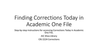 Finding Corrections Today in
Academic One File
Step-by-step instructions for accessing Corrections Today in Academic
One File.
AIC Shea Library
CRJ 2224 Corrections
 
