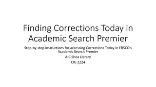 Finding Corrections Today in
Academic Search Premier
Step-by-step instructions for accessing Corrections Today in EBSCO’s
Academic Search Premier
AIC Shea Library
CRJ 2224
 