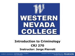 Copyright © 2015 by Pearson Education, Inc.
All Rights Reserved
Criminology Today, 7th Edition
Frank Schmalleger
Introduction to Criminology
CRJ 270
Instructor: Jorge Pierrott
 