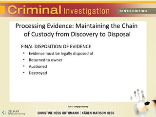 Processing Evidence: Maintaining the Chain 
of Custody from Discovery to Disposal 
FINAL DISPOSITION OF EVIDENCE 
• Evidence must be legally disposed of 
• Returned to owner 
• Auctioned 
• Destroyed 
 