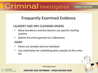 LAUNDRY AND DRY-CLEANING MARKS 
• Many launderers and dry cleaners use specific marking 
systems 
• Submit the entire garment to a laboratory 
PAINT 
• Paints are complex and are individual 
• Use small boxes for submitting paint samples to the crime 
lab 
Frequently Examined Evidence 
 