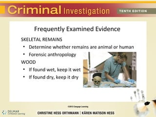 Frequently Examined Evidence 
SKELETAL REMAINS 
• Determine whether remains are animal or human 
• Forensic anthropology 
WOOD 
• If found wet, keep it wet 
• If found dry, keep it dry 
 
