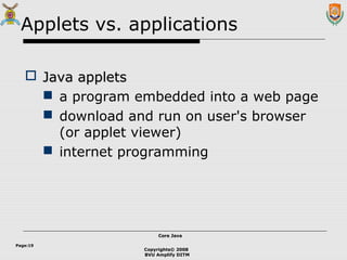 Copyrights© 2008
BVU Amplify DITM
Core JavaCore Java
Page:19
Applets vs. applications
 Java appletsJava applets
 a program embedded into a web page
 download and run on user's browser
(or applet viewer)
 internet programming
 