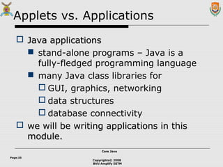 Copyrights© 2008
BVU Amplify DITM
Core JavaCore Java
Page:20
Applets vs. Applications
 Java applicationsJava applications
 stand-alone programs – Java is a
fully-fledged programming language
 many Java class libraries for
 GUI, graphics, networking
 data structures
 database connectivity
 we will be writing applications in thiswe will be writing applications in this
module.module.
 