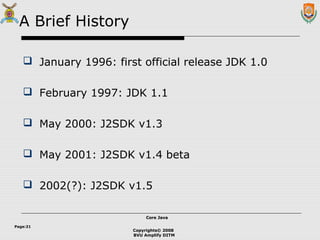 Copyrights© 2008
BVU Amplify DITM
Core JavaCore Java
Page:21
A Brief History
 January 1996: first official release JDK 1.0
 February 1997: JDK 1.1
 May 2000: J2SDK v1.3
 May 2001: J2SDK v1.4 beta
 2002(?): J2SDK v1.5
 