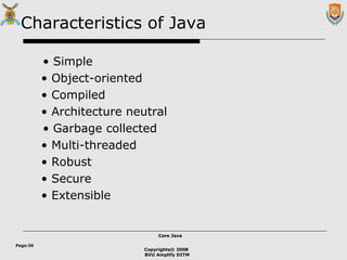 Copyrights© 2008
BVU Amplify DITM
Core JavaCore Java
Page:36
Characteristics of Java
• Simple
• Object-oriented
• Compiled
• Architecture neutral
• Garbage collected
• Multi-threaded
• Robust
• Secure
• Extensible
 