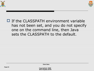 Copyrights© 2008
BVU Amplify DITM
Core JavaCore Java
Page:43
 If the CLASSPATH environment variable
has not been set, and you do not specify
one on the command line, then Java
sets the CLASSPATH to the default.
 