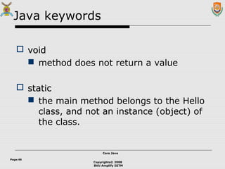 Copyrights© 2008
BVU Amplify DITM
Core JavaCore Java
Page:46
Java keywords
 voidvoid
 method does not return a value
 staticstatic
 the main method belongs to the Hello
class, and not an instance (object) of
the class.
 