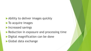  Ability to deliver images quickly
 To acquire images
 Increased savings
 Reduction in exposure and processing time
 Digital magnification can be done
 Global data exchange
 