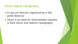 Direct digital radiography
 X-rays are directly registered by a flat
panel detector
 There is no need for intermediate cassette
in both direct and indirect radiography
 