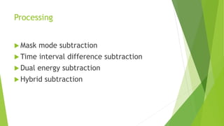 Processing
 Mask mode subtraction
 Time interval difference subtraction
 Dual energy subtraction
 Hybrid subtraction
 