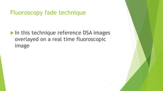Fluoroscopy fade technique
 In this technique reference DSA images
overlayed on a real time fluoroscopic
image
 