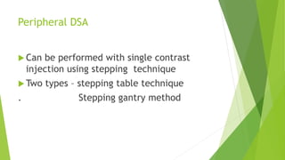 Peripheral DSA
 Can be performed with single contrast
injection using stepping technique
 Two types – stepping table technique
. Stepping gantry method
 