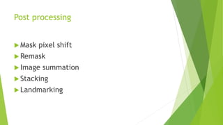 Post processing
 Mask pixel shift
 Remask
 Image summation
 Stacking
 Landmarking
 