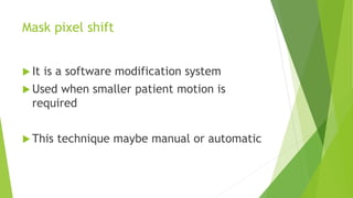 Mask pixel shift
 It is a software modification system
 Used when smaller patient motion is
required
 This technique maybe manual or automatic
 