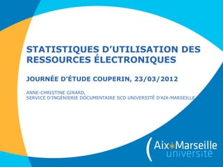 STATISTIQUES D’UTILISATION DES
RESSOURCES ÉLECTRONIQUES

JOURNÉE D’ÉTUDE COUPERIN, 23/03/2012

ANNE-CHRISTINE GIRARD,
SERV...