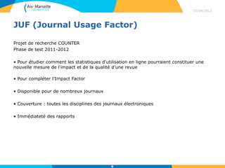 20/04/2012




JUF (Journal Usage Factor)

Projet de recherche COUNTER
Phase de test 2011-2012

• Pour étudier comment les...
