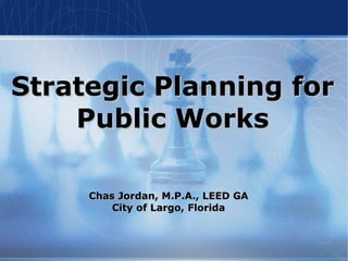 Strategic Planning forStrategic Planning for
Public WorksPublic Works
Chas Jordan, M.P.A., LEED GAChas Jordan, M.P.A., LEED GA
City of Largo, FloridaCity of Largo, Florida
 