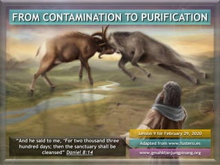 FROM CONTAMINATION TO PURIFICATION
“And he said to me, ‘For two thousand three
hundred days; then the sanctuary shall be
cleansed” Daniel 8:14
Lesson 9 for February 29, 2020
Adapted from www.fustero.es
www.gmahktanjungpinang.org
 