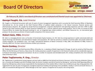 Board Of Directors
                                                                                                             TSX:CRK OTCQX: CROCF

      On February 29, 2012 a new Board of Directors was constituted and Chantal Lavoie was appointed as Chairman.

George Faught, CA, Lead Director
Mr. Faught is a Chartered Accountant with over 25 years of senior management experience and is currently the Chief Executive Officer of Aberdeen
International Inc. He has served as the Chief Financial Officer of publicly traded companies in the natural resources, financial services and
pharmaceutical industries. Mr. Faught has broad financial management, corporate development and operating experience and from 1999 to 2005
served as the Chief Financial Officer for North American Palladium Ltd., a mid-tier platinum group metal producer. Prior to that, he served as Chief
Financial Officer for Hudson Bay Mining & Smelting Co. Ltd., an integrated base metals producer, and William Resources Inc., an international gold
producer. He also serves as a director of several public companies in the resource sector.

Robert Getz, MBA, Director
Mr. Getz is a managing director and a co-founder of Cornerstone Equity Investors, LLC. Mr. Getz has strong experience in public and private debt and
equity financings and domestic and international mergers and acquisitions. Mr. Getz has served as a director of several public and private metals and
mining companies. He completed a B.A., cum laude, International Relations at Boston University in May 1985, and obtained his MBA, Finance in
February 1990 from The Stern School of Business at New York University.

Kevin Conboy, Director
Mr. Conboy was President and Chief Executive Officer of Acordia, Inc., a subsidiary of Wells Fargo based in Chicago. As well, he served as Chief Executive
Officer for the NIA Group of Paramus, New Jersey. Mr. Conboy possesses a wealth of experience in the financial markets and has considerable exposure
to financial instruments and business transactions. He sits on a number of corporate and charitable boards. Mr. Conboy completed a B.A. from Colorado
State University in 1973.

Peter Tagliamonte, P. Eng., Director
Mr. Tagliamonte is a professional mining engineer and also holds an MBA from the Richard Ivey School of Business, at the University of Western Ontario.
He is currently the President and CEO of Sulliden Gold, the former President and CEO of Central Sun Mining Inc. and former Chief Operating Officer of
Desert Sun Mining Corp. where he was responsible for the development of the Jacobina Mine in Brazil into a 4,200-tonne-per-day mining operation. Mr.
Tagliamonte has over 25 years of progressive managerial experience building and operating mines worldwide, notably in Central and South America. In
2005, he received the Mining Journal's "Mine Manager of the Year" award in recognition for his work in the mining sector.
                                                                                                                                                         16
 
