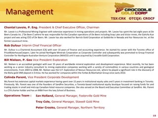 Management
                                                                                                             TSX:CRK OTCQX: CROCF

Chantal Lavoie, P. Eng. President & Chief Executive Officer, Chairman
Mr. Lavoie is a Professional Mining Engineer with extensive experience in mining operations and projects. Mr. Lavoie has spent the last eight years at De
Beers Canada Inc. ("De Beers") where he was responsible for the Canadian operations of De Beers including Snap Lake and Victor mines, the Gahcho Kue
project and was acting CEO of De Beers. Mr. Lavoie has also worked for Barrick Gold Corporation at Goldstrike in Nevada and Aur Resources Inc. at the
former Louvicourt mine.
Rob Dufour Interim Chief Financial Officer
Mr. Dufour is a Chartered Accountant (CA) with over 10 years of finance and accounting experience. He started his career with the Toronto office of
PriceWaterhouseCoopers. Later he joined Northgate Minerals Corporation as Corporate Controller and subsequently was promoted to Group Financial
Controller for Northgate Australian Venture Corporation (NAVCO) until it was acquired by Crocodile Gold Corporation.
Bill Nielsen, P. Geo Vice President Exploration
Mr. Nielsen is an accredited geologist with over 35 years of worldwide mineral exploration and development experience. Most recently, he has been
working as a senior industry consultant to mining exploration companies working with a variety of commodities in various countries and geological
environments. From 2003 to 2008, Mr. Nielsen was the V.P. Exploration of Nevsun Resources Ltd., where he played a significant role in the discovery of
the Bisha gold-VMS deposit in Eritrea. He has worked for companies within the Forbes & Manhattan Group since early 2010.
Colinda Parent, Vice President Corporate Development
Ms.Parent has extensive capital markets experience having spent over 15 years in institutional equity sales and 5 years in investment banking in Toronto.
Previously, Ms. Parent was one of the founders of Sandfire Securities, a Toronto-based institutional equity boutique focused on raising funds for and
trading stocks in small and mid-cap Canadian-listed resource companies. She also served on the Board and Executive Committee at Sandfire. Ms. Parent
is a CFA charter holder and has an MBA from the Ivey School of Business.

Operations Team :               Ian Holland, General Manager, Fosterville Gold Mine

                                Troy Cole, General Manager, Stawell Gold Mine

                                Peter Crooks, General Manager, Northern Territory


                                                                                                                                                        16
 