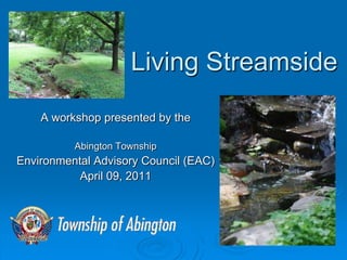 Living Streamside
    A workshop presented by the

          Abington Township
Environmental Advisory Council (EAC)
           April 09, 2011
 