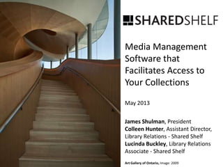 Media Management
Software that
Facilitates Access to
Your Collections
May 2013
James Shulman, President
Colleen Hunter, Assistant Director,
Library Relations - Shared Shelf
Lucinda Buckley, Library Relations
Associate - Shared Shelf
Art Gallery of Ontario, Image: 2009
 