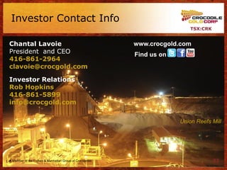 Investor Contact Info
                                                                         TSX:CRK


Chantal Lavoie                                          www.crocgold.com
President and CEO                                       Find us on
416-861-2964
clavoie@crocgold.com

Investor Relations
Rob Hopkins
416-861-5899
info@crocgold.com

                                                                     Union Reefs Mill




A Member of the Forbes & Manhattan Group of Companies                              32
 