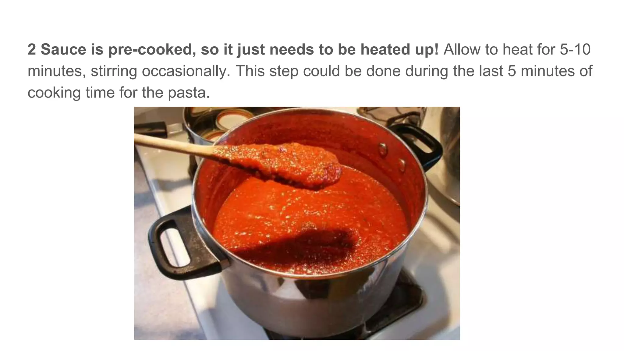 2 Sauce is pre-cooked, so it just needs to be heated up! Allow to heat for 5-10
minutes, stirring occasionally. This step could be done during the last 5 minutes of
cooking time for the pasta.
 