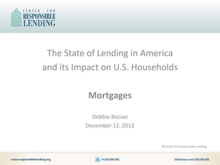 The State of Lending in America
and its Impact on U.S. Households

           Mortgages

            Debbie Bocian
          December 12, 2012


                              ©Center for Responsible Lending
 