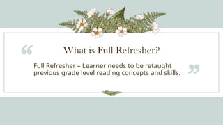 What is Full Refresher?
“Full Refresher – Learner needs to be retaught
previous grade level reading concepts and skills.
”
 