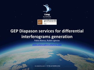 GEP Diapason services for differential
interferograms generation
Pablo Blanco, Rubén Iglesias
pablo.blanco@tre-altamira.com
tre-altamira.com | © TRE ALTAMIRA 2016
 