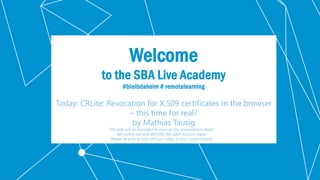 Klassifikation: Öffentlich
Welcome
to the SBA Live Academy
#bleibdaheim # remotelearning
Today: CRLite: Revocation for X.509 certificates in the browser
– this time for real?
by Mathias Tausig
This talk will be recorded as soon as the presentation starts!
Recording will end BEFORE the Q&A Session starts.
Please be sure to turn off your video in your control panel.
 