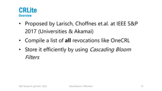 Klassifikation: Öffentlich 10
CRLite
Overview
• Proposed by Larisch, Choffnes et.al. at IEEE S&P
2017 (Universities & Akam...