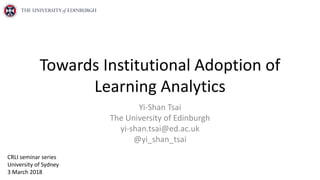 Towards Institutional Adoption of
Learning Analytics
Yi-Shan Tsai
The University of Edinburgh
yi-shan.tsai@ed.ac.uk
@yi_shan_tsai
CRLI seminar series
University of Sydney
3 March 2018
 