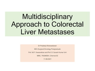 Multidisciplinary
Approach to Colorectal
Liver Metastases
Dr Pradeep Dhanasekaran
MCh Surgical Oncology Postgraduate
Prof. M.P. Viswanathan and Prof. D. Suresh Kumar Unit
MMC, TNGMSSH, Chennai-02
11-06-2021
 