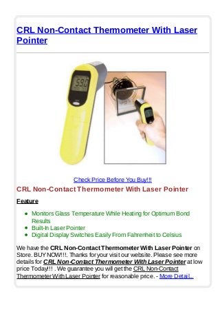 CRL Non-Contact Thermometer With Laser
Pointer
Check Price Before You Buy!!!
CRL Non-Contact Thermometer With Laser Pointer
Feature
Monitors Glass Temperature While Heating for Optimum Bond
Results
Built-In Laser Pointer
Digital Display Switches Easily From Fahrenheit to Celsius
We have the CRL Non-Contact Thermometer With Laser Pointer on
Store. BUYNOW!!!. Thanks for your visit our website. Please see more
details for CRL Non-Contact Thermometer With Laser Pointer at low
price Today!!! . We guarantee you will get the CRL Non-Contact
Thermometer With Laser Pointer for reasonable price. - More Detail...
 