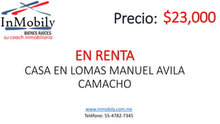 EN RENTA
CASA EN LOMAS MANUEL AVILA
CAMACHO
$23,000Precio:
www.inmobily.com.mx
Teléfono: 55-4782-7345
 