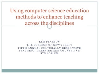 Using computer science education methods to enhance teaching across the disciplines,[object Object],Kim Pearson,[object Object],The College of New Jersey,[object Object],Fifth Annual Culturally Responsive Teaching, Learning and Counseling Symposium,[object Object]