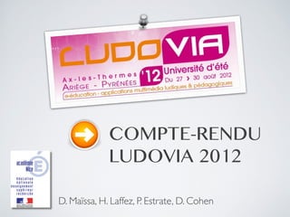 COMPTE-RENDU
             LUDOVIA 2012

D. Maïssa, H. Laffez, P. Estrate, D. Cohen
 
