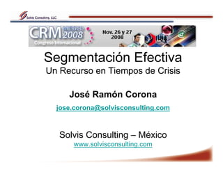 Segmentación Efectiva
Un Recurso en Tiempos de Crisis

     José Ramón Corona
  jose.corona@solvisconsulting.com



   Solvis Consulting – México
      www.solvisconsulting.com
 