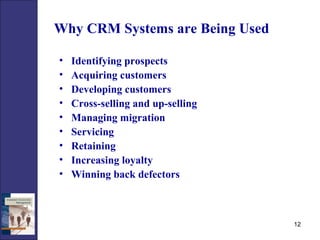 Why CRM Systems are Being Used   Identifying prospects Acquiring customers Developing customers Cross-selling and up-selling Managing migration Servicing Retaining Increasing loyalty Winning back defectors 