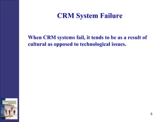 CRM System Failure When CRM systems fail, it tends to be as a result of cultural as opposed to technological issues. 